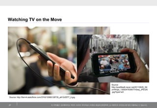 Watching TV on the Move

Source:
http://postfiles8.naver.net/20110629_39/
zmffnspt_1309347939077n0xej_JPEG/6
.jpg?type=w3
Source: http://farm4.staticflickr.com/3743/10585128735_a912cf2f77_b.jpg

27

이 저작물은 크리에이티브 커먼즈 코리아 저작자표시-비영리-동일조건변경허락 2.0 대한민국 라이센스에 따라 이용하실 수 있습니다.

 