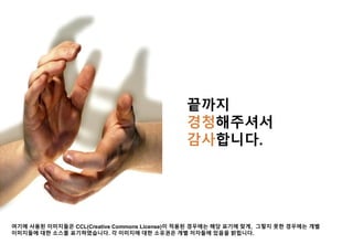 끝까지
경청해주셔서
감사합니다.

여기에 사용된 이미지들은 CCL(Creative Commons License)이 적용된 경우에는 해당 표기에 맞게, 그렇지 못한 경우에는 개별
이미지들에 대한 소스를 표기하였습니다. 각 이미지에 대한 소유권은 개별 저자들에 있음을 밝힙니다.

 
