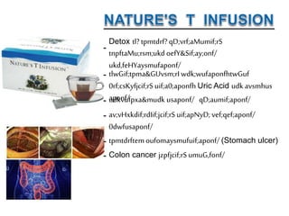 Detox tl? tpmtdrf?qD;vrf;aMumif;rS
tnpftaMu;rsm;ukd oefY&Sif;ay;onf/
ukd,feHYaysmufaponf/
tlwGif;tpma&GUvsm;rI wdk;wufaponfhtwGuf
0rf;csKyfjcif;rS uif;a0;aponfh Uric Acid udk avsmhus
aponf/udkvufpxa&mudk usaponf/ qD;aumif;aponf/
av;vHxkdif;rdIif;jcif;rS uif;apNyD; vef;qef;aponf/
0dwfusaponf/
tpmtdrftemoufomaysmufuif;aponf/ (Stomach ulcer)
Colon cancer jzpfjcif;rSumuG,fonf/
 