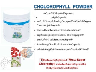 aoG;oefY&Sif;ay;onf? qJvfrsm;
oefpGrf;aponf/
aoG;eDOrsm;ukd wdk;yGm;aponf/ aoG;wGif Oxygen
"mwfrsm;jr§ifhay;onf/
tom;ta&Munfvifaponf/ temtjrefusufaponf/
acgif;ukdufjcif;aysmufaponf/ t&ufrl;ajyaponf/
cHwGif;eH? udk,feH aysmufaponf/
&moDvmpOf udkkufcJrI avsmhenf;aponf/
udk,fcEÅm jyify'Pf&mrsm;tm;trIefYvdrf;vdkY&onf/
(1)ESpfuav;rSpNyD; touf (70)txd Super
Chlorophyll ukda&ae&mwGif tpm;xdk;í
tNrJwrf;aomufoGm;Ekdifonf/
 