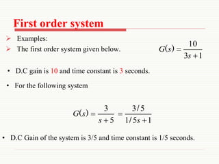First order system
 Examples:
 The first order system given below.
1
3
10


s
s
G )
(
5
3


s
s
G )
(
1
5
1
5
3


s
/
/
• D.C gain is 10 and time constant is 3 seconds.
• For the following system
• D.C Gain of the system is 3/5 and time constant is 1/5 seconds.
 