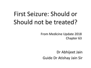 First Seizure: Should or
Should not be treated?
Dr Abhijeet Jain
Guide Dr Atishay Jain Sir
From Medicine Update 2018
Chapter 63
 