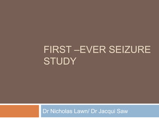 FIRST –EVER SEIZURE
STUDY
Dr Nicholas Lawn/ Dr Jacqui Saw
 
