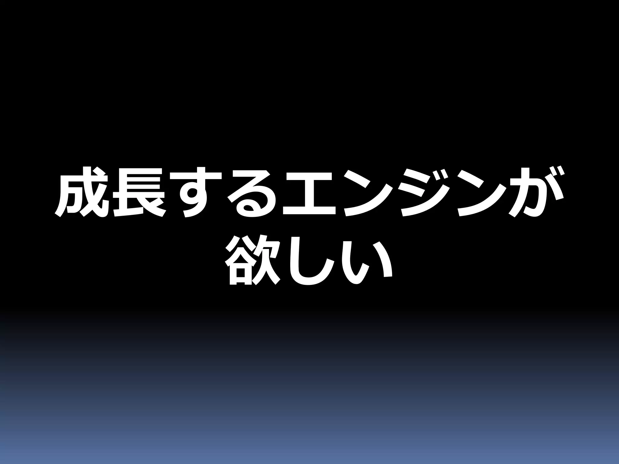 成長するエンジンが
   欲しい
 