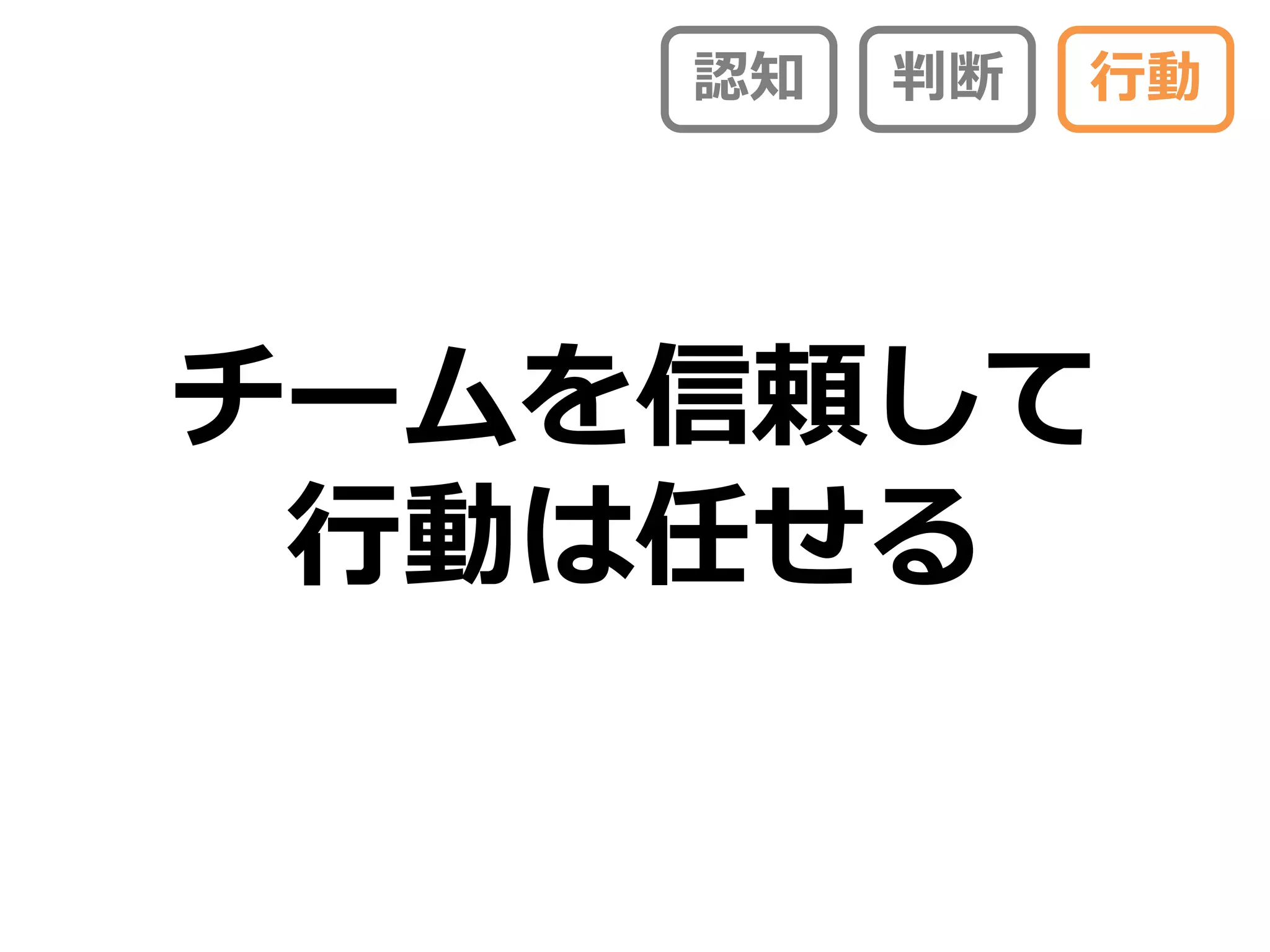 認知   判断   行動




チームを信頼して
 行動は任せる
 