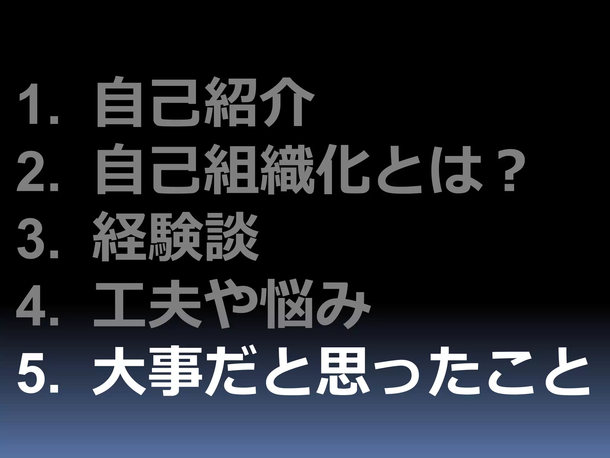 1.   自己紹介
2.   自己組織化とは？
3.   経験談
4.   工夫や悩み
5.   大事だと思ったこと
 
