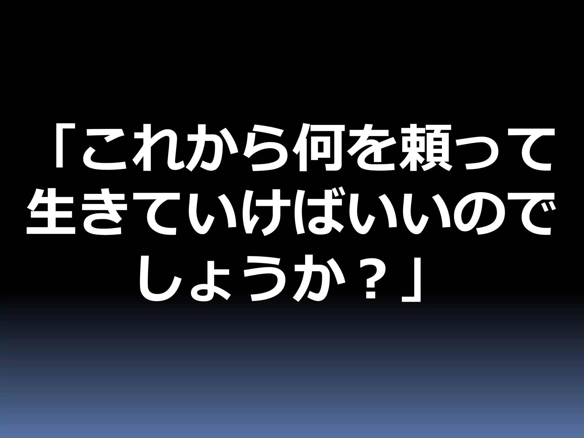 「これから何を頼って
生きていけばいいので
  しょうか？」
 