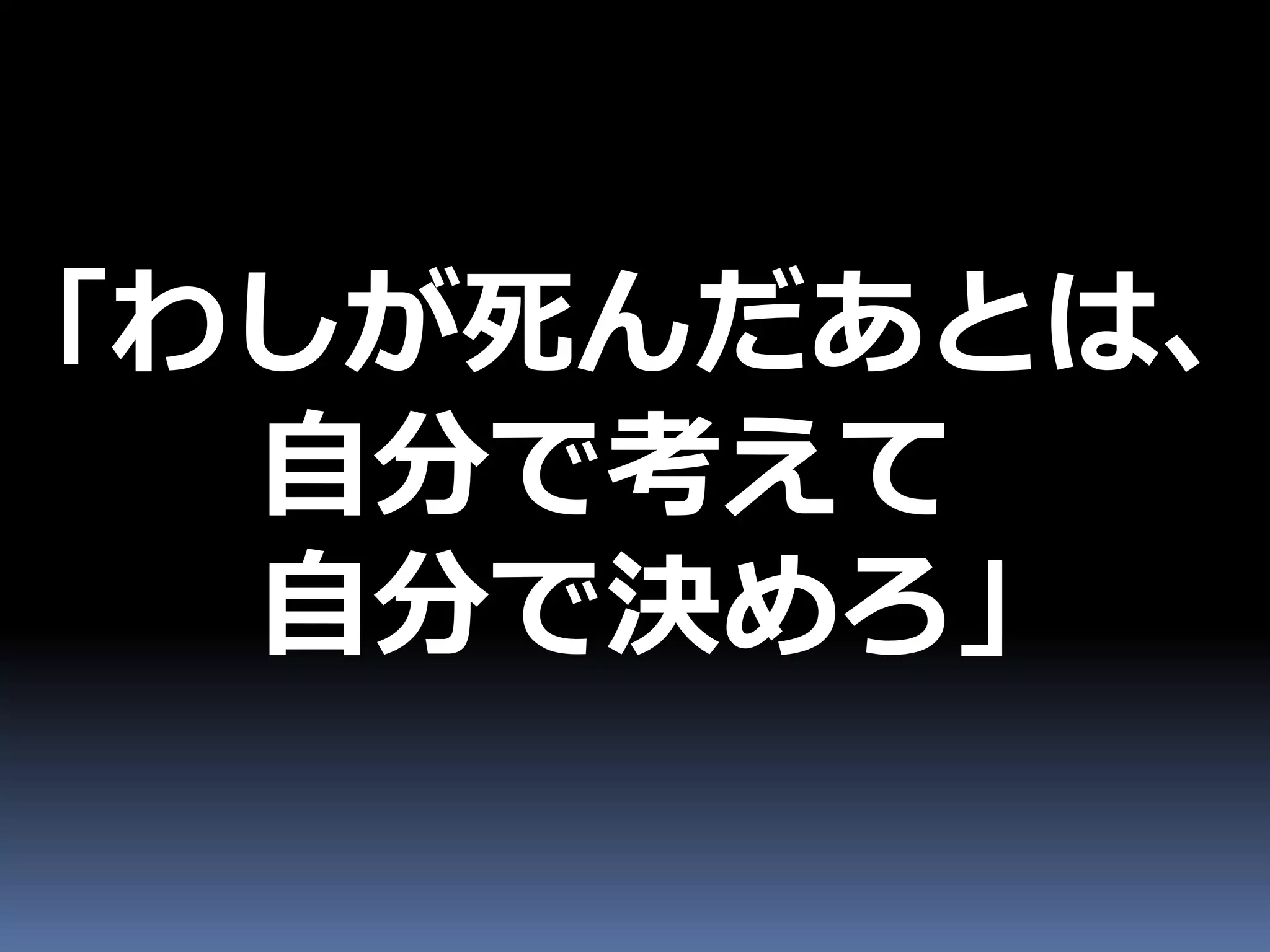 「わしが死んだあとは、
  自分で考えて
  自分で決めろ」
 