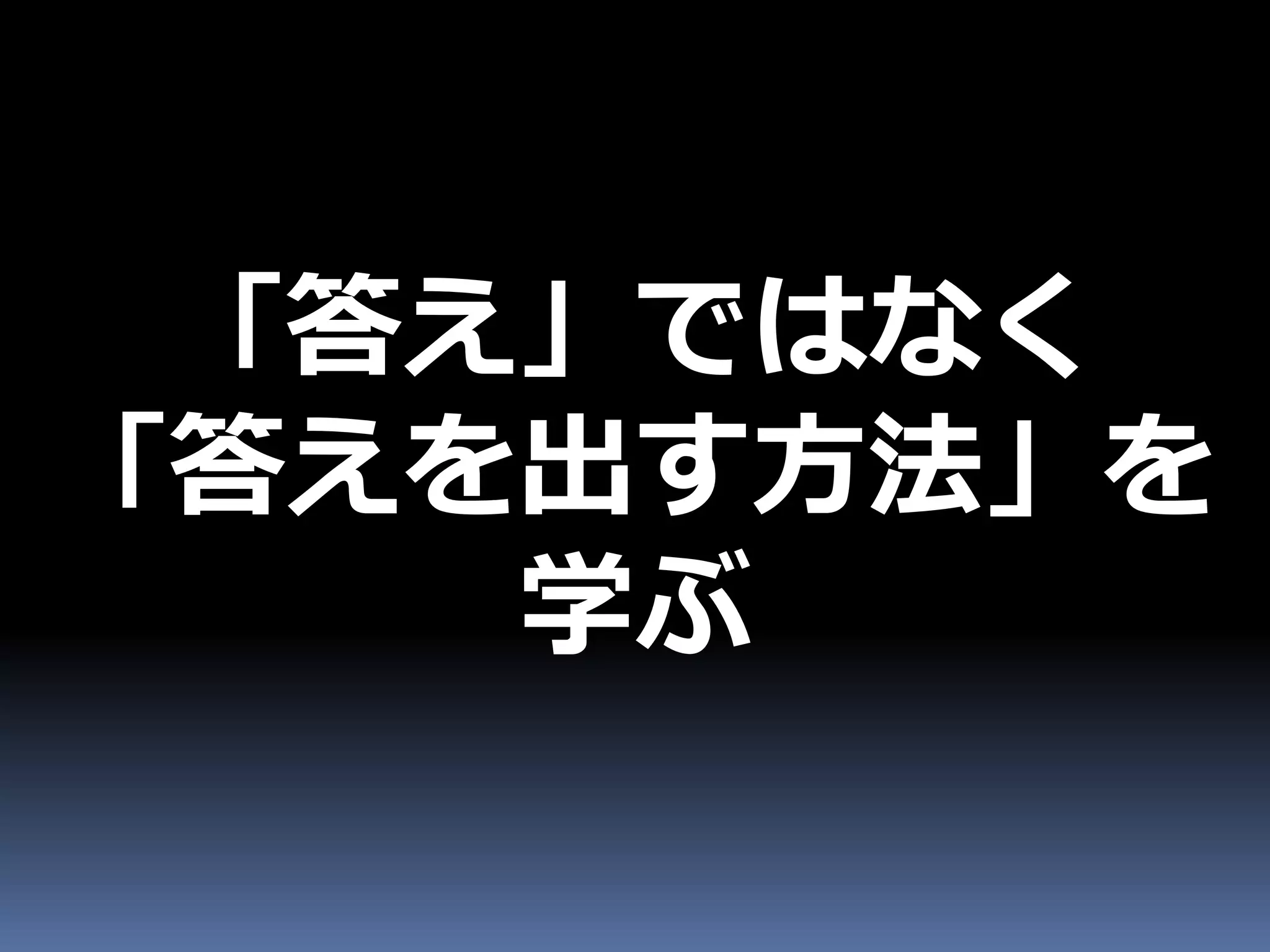 「答え」ではなく
「答えを出す方法」を
    学ぶ
 