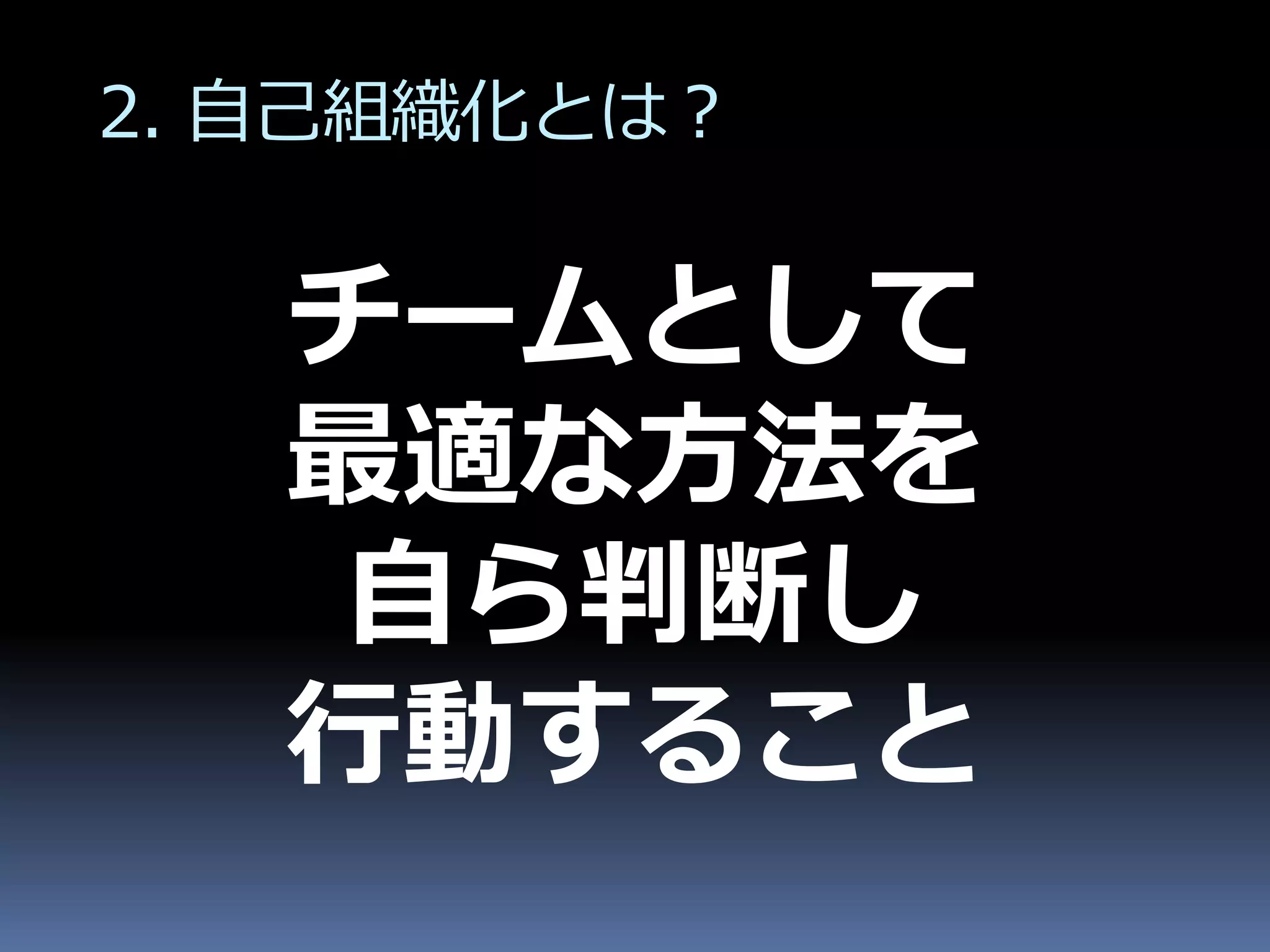 2. 自己組織化とは？


   チームとして
   最適な方法を
    自ら判断し
   行動すること
 