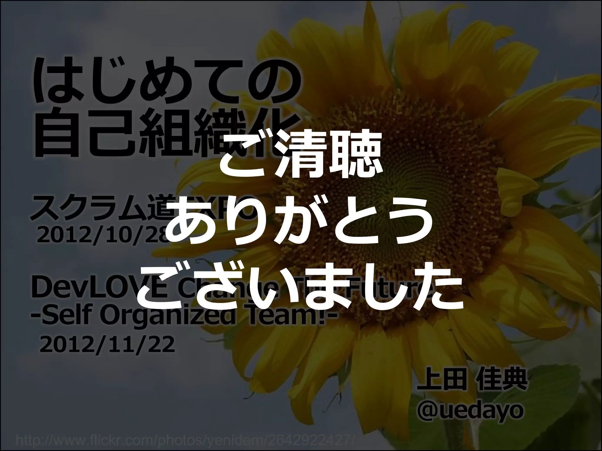はじめての
 自己組織化         ご清聴
 スクラム道EXPO
           ありがとう
  2012/10/28

         ございました
 DevLOVE Change The Future
 -Self Organized Team!-
   2012/11/22
                                                   上田 佳典
                                                   @uedayo
http://www.flickr.com/photos/yenidem/2642922427/
 