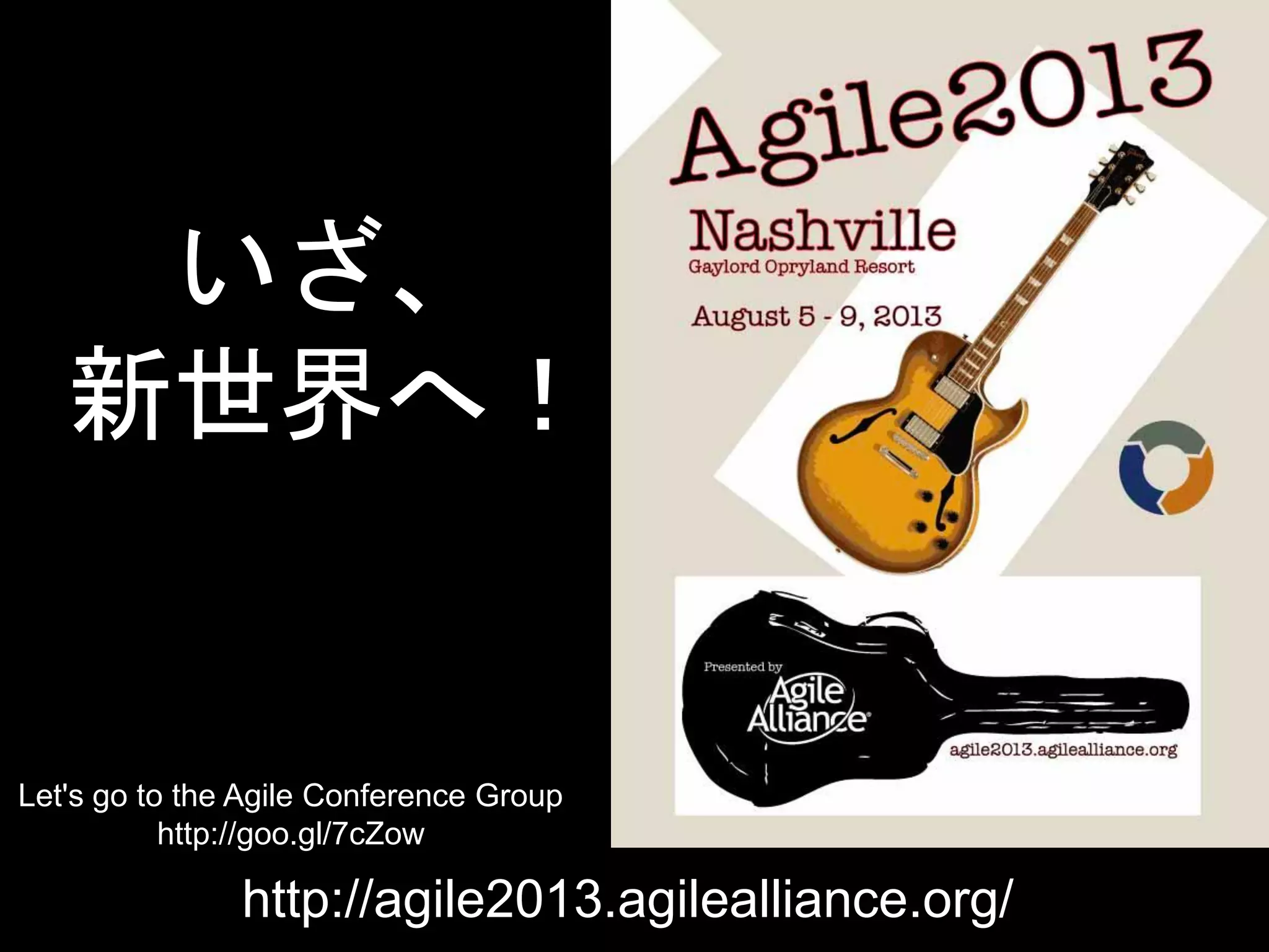 いざ、
   新世界へ！


Let's go to the Agile Conference Group
           http://goo.gl/7cZow

               http://agile2013.agilealliance.org/
 