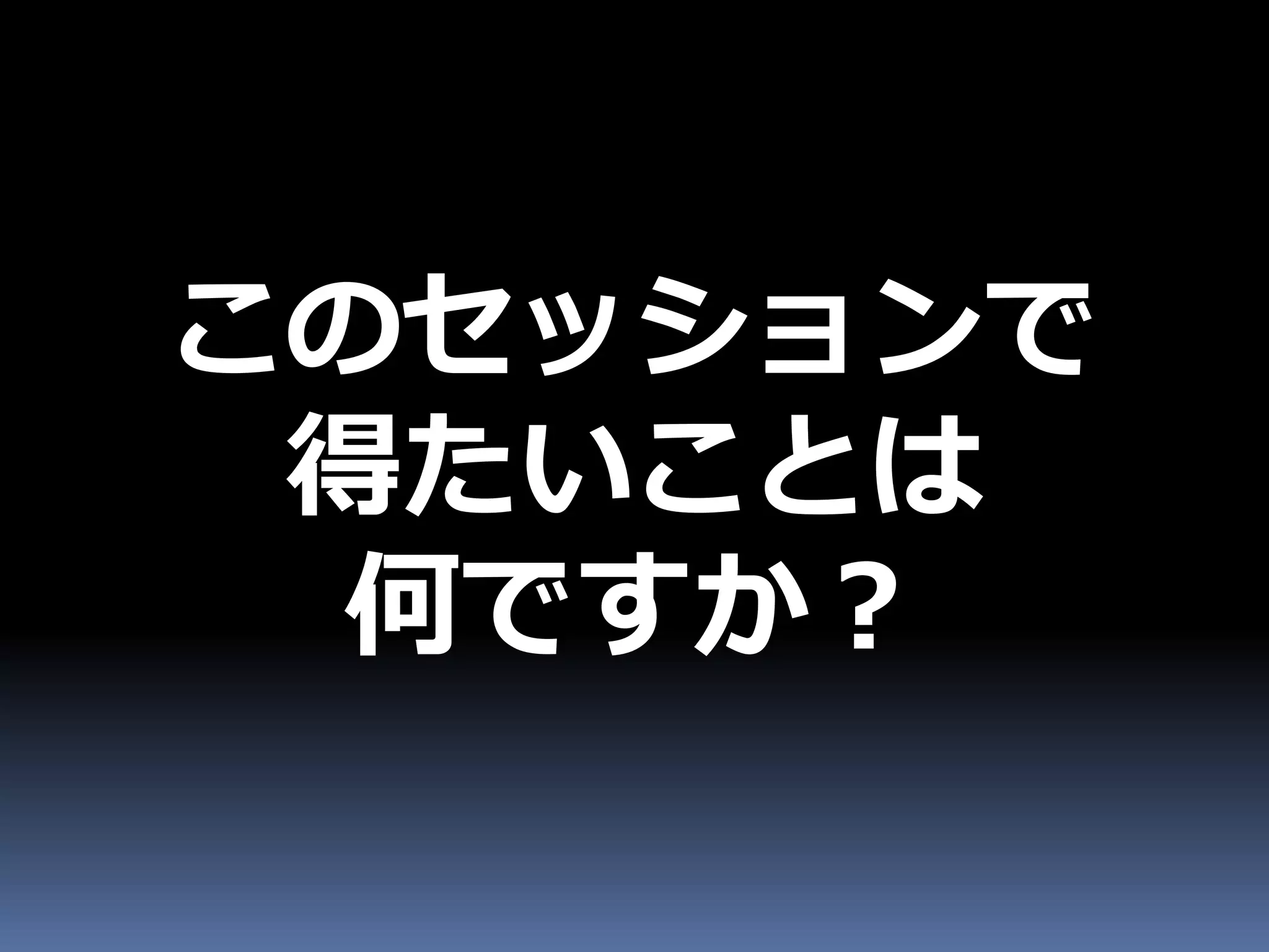 このセッションで
 得たいことは
  何ですか？
 