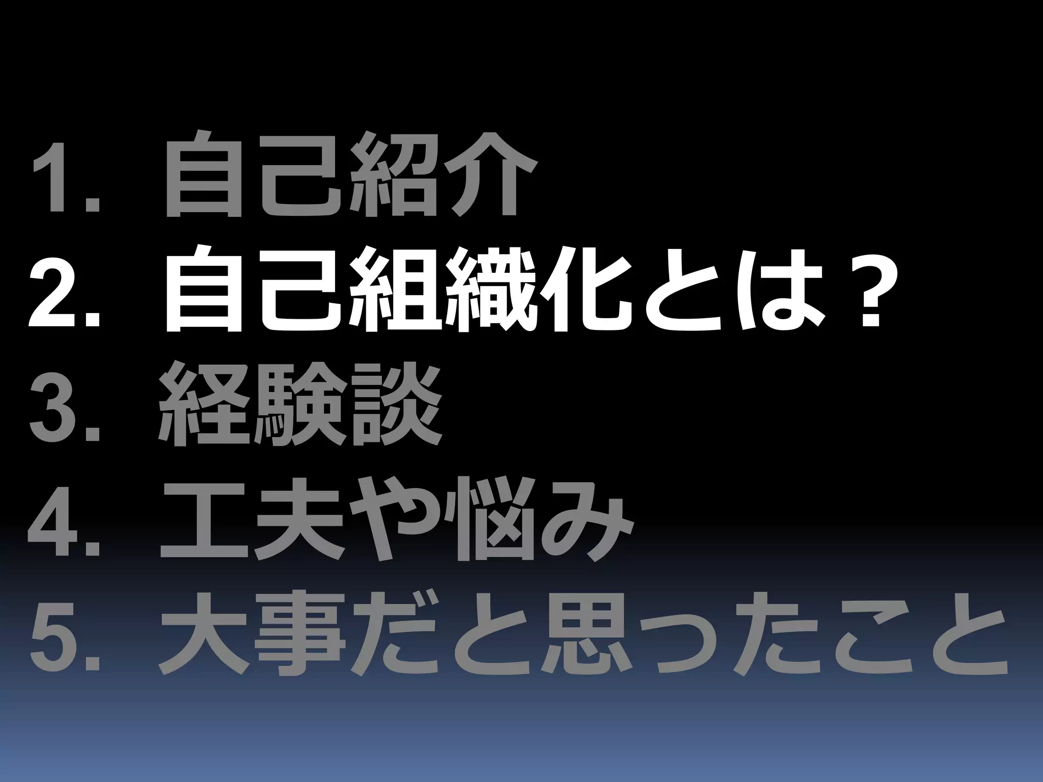 1.   自己紹介
2.   自己組織化とは？
3.   経験談
4.   工夫や悩み
5.   大事だと思ったこと
 