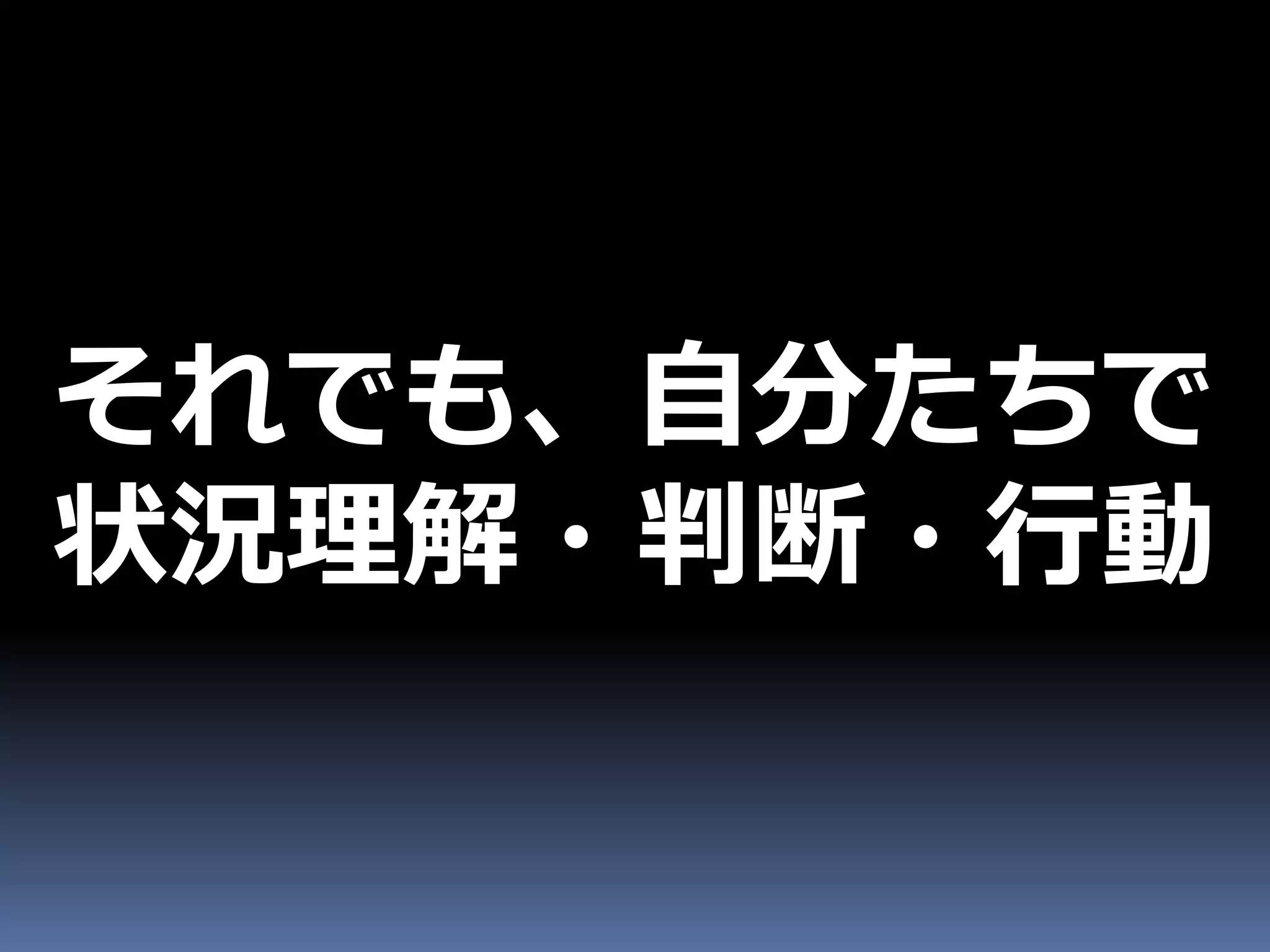 それでも、自分たちで
状況理解・判断・行動
 