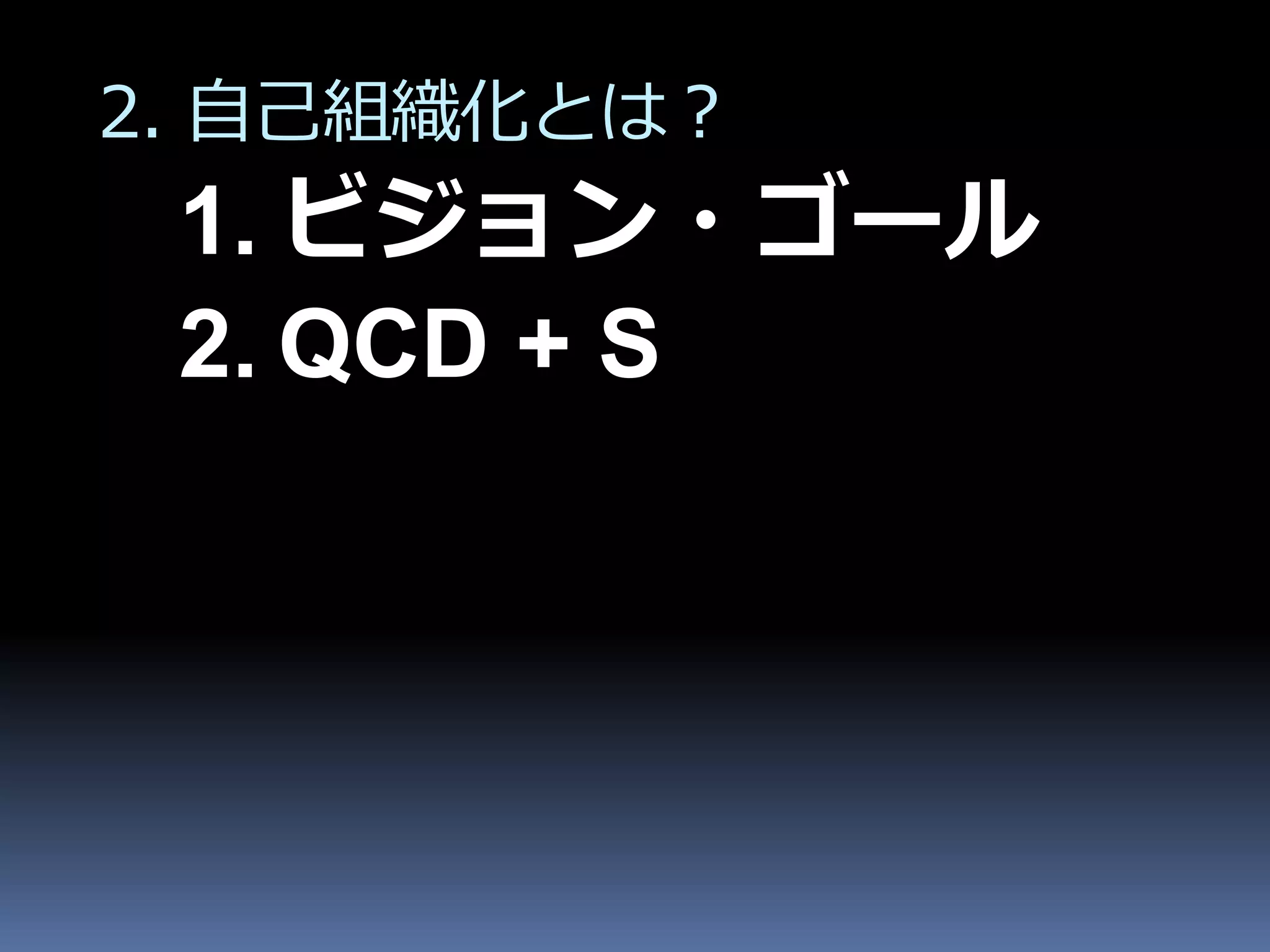 2. 自己組織化とは？
 1. ビジョン・ゴール
 2. QCD + S
 