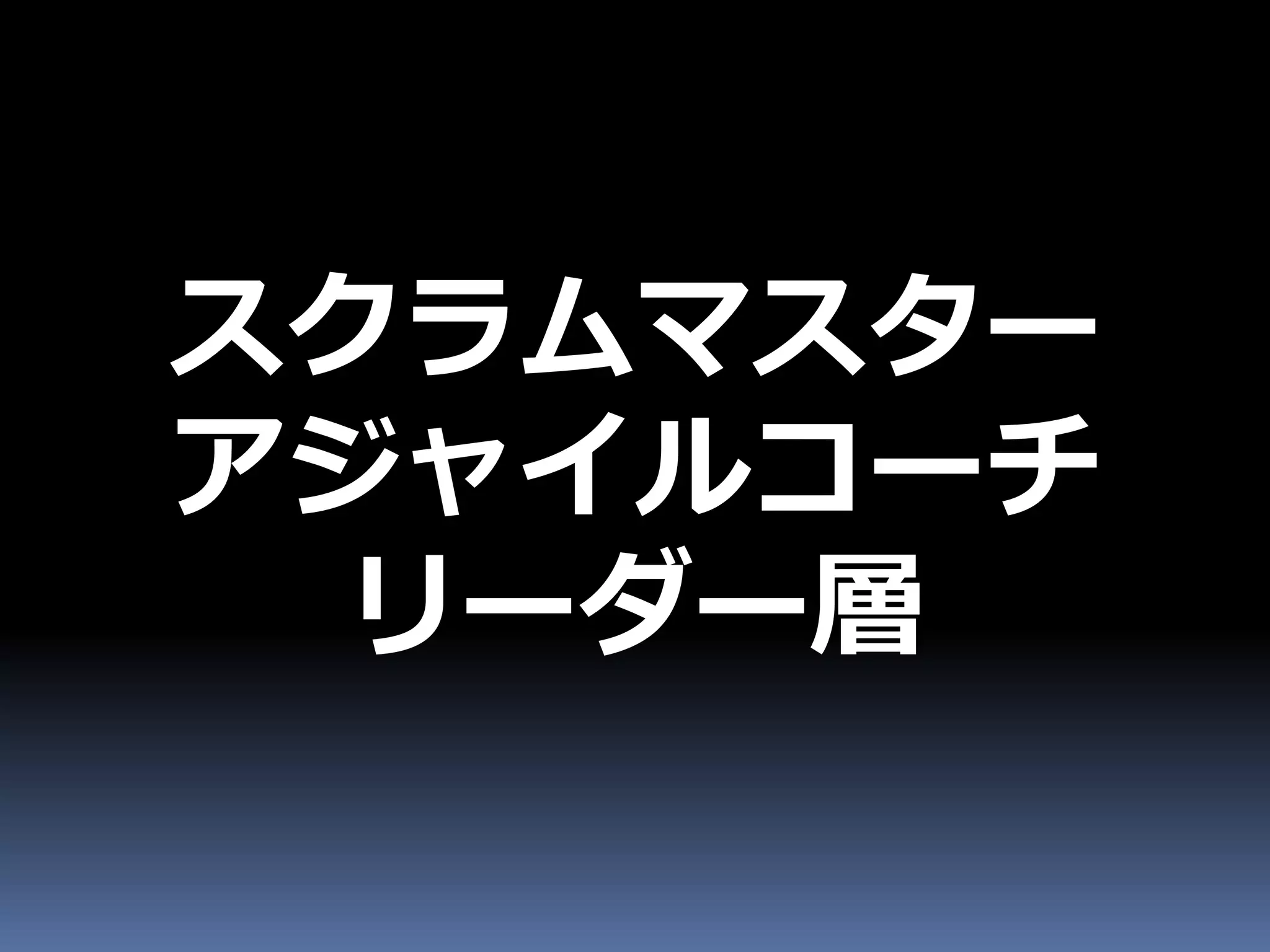 スクラムマスター
アジャイルコーチ
 リーダー層
 