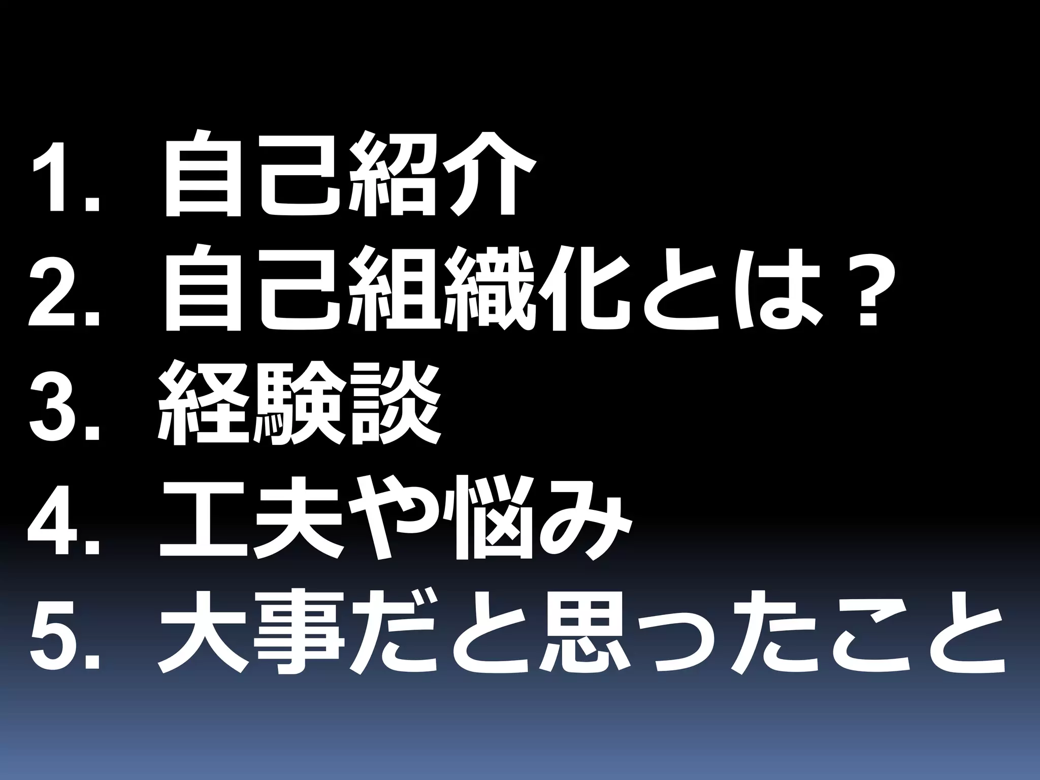 1.   自己紹介
2.   自己組織化とは？
3.   経験談
4.   工夫や悩み
5.   大事だと思ったこと
 