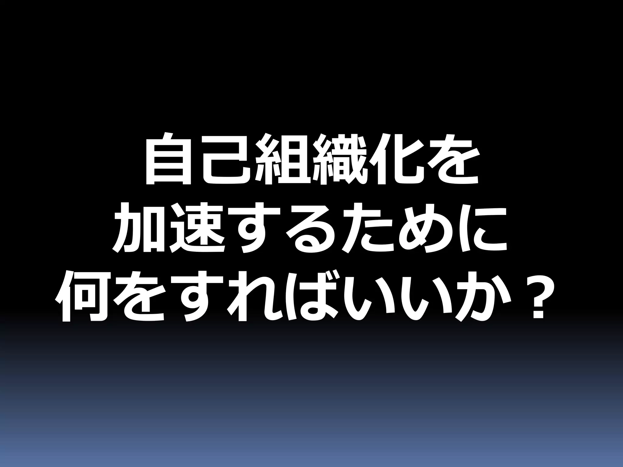 自己組織化を
 加速するために
何をすればいいか？
 