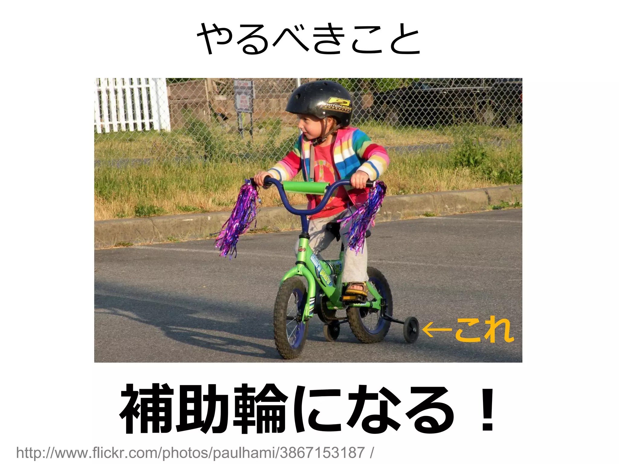 やるべきこと




                                                     ←これ

              補助輪になる！
http://www.flickr.com/photos/paulhami/3867153187 /
 