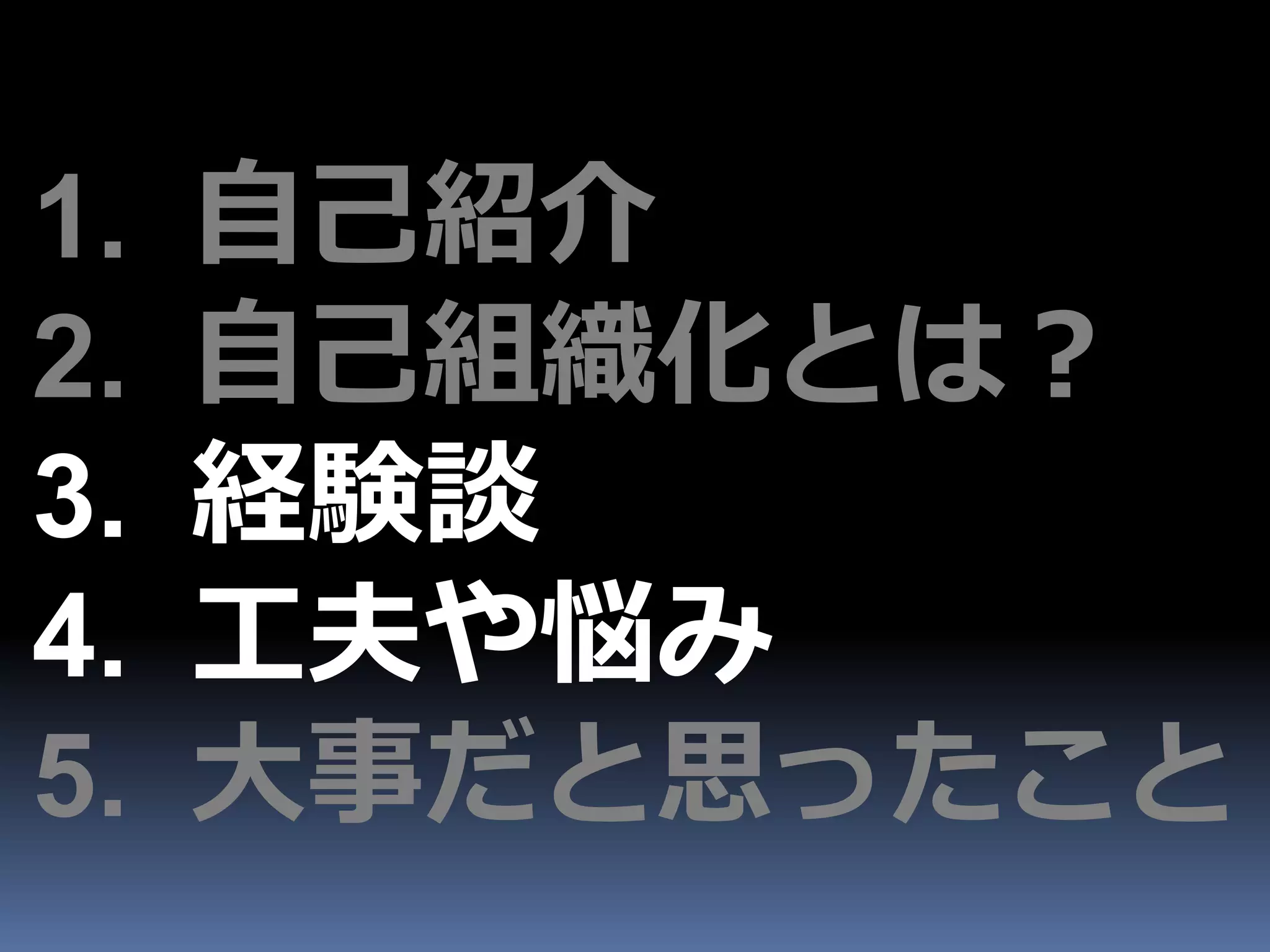 1.   自己紹介
2.   自己組織化とは？
3.   経験談
4.   工夫や悩み
5.   大事だと思ったこと
 