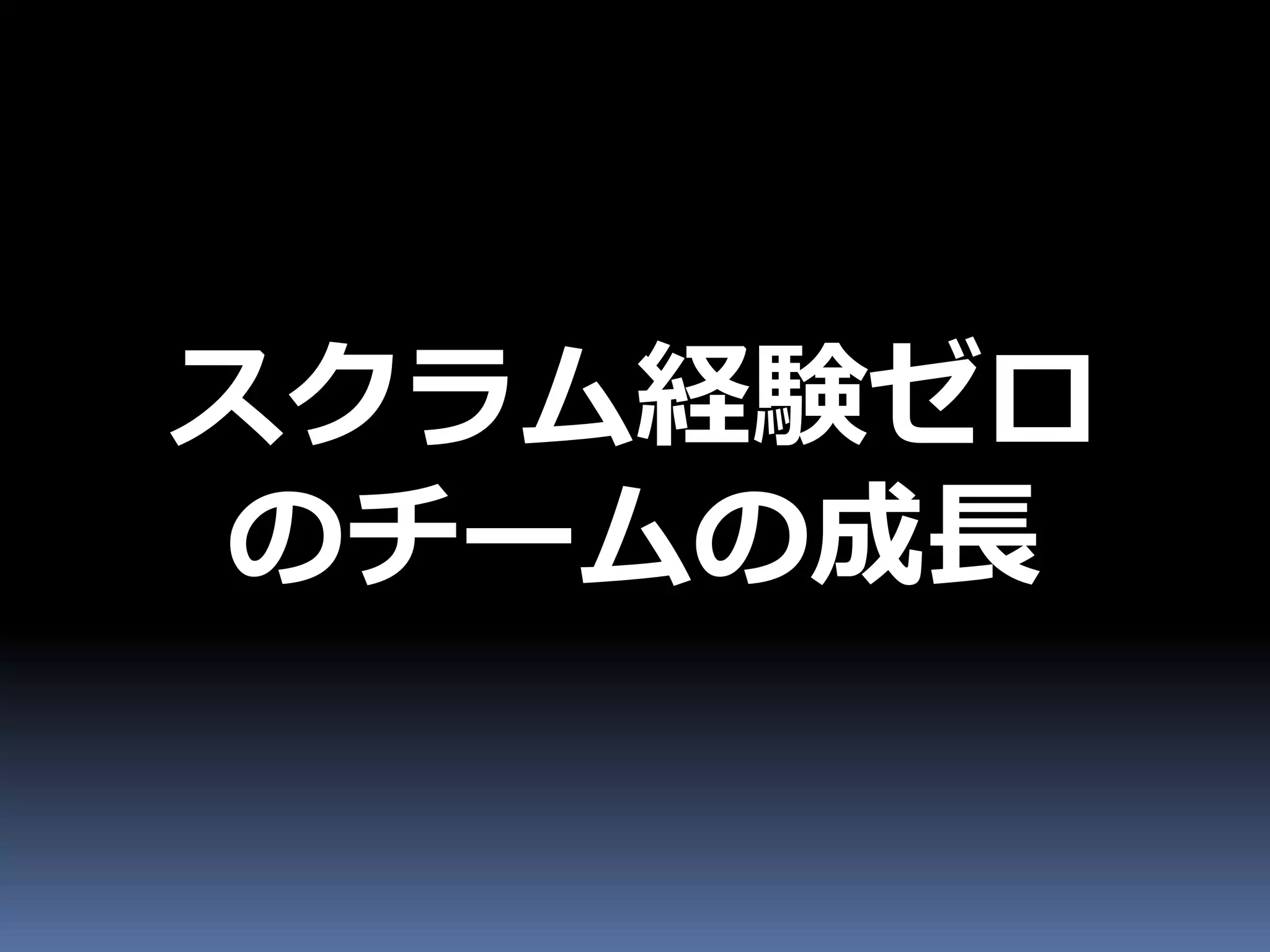 スクラム経験ゼロ
のチームの成長
 