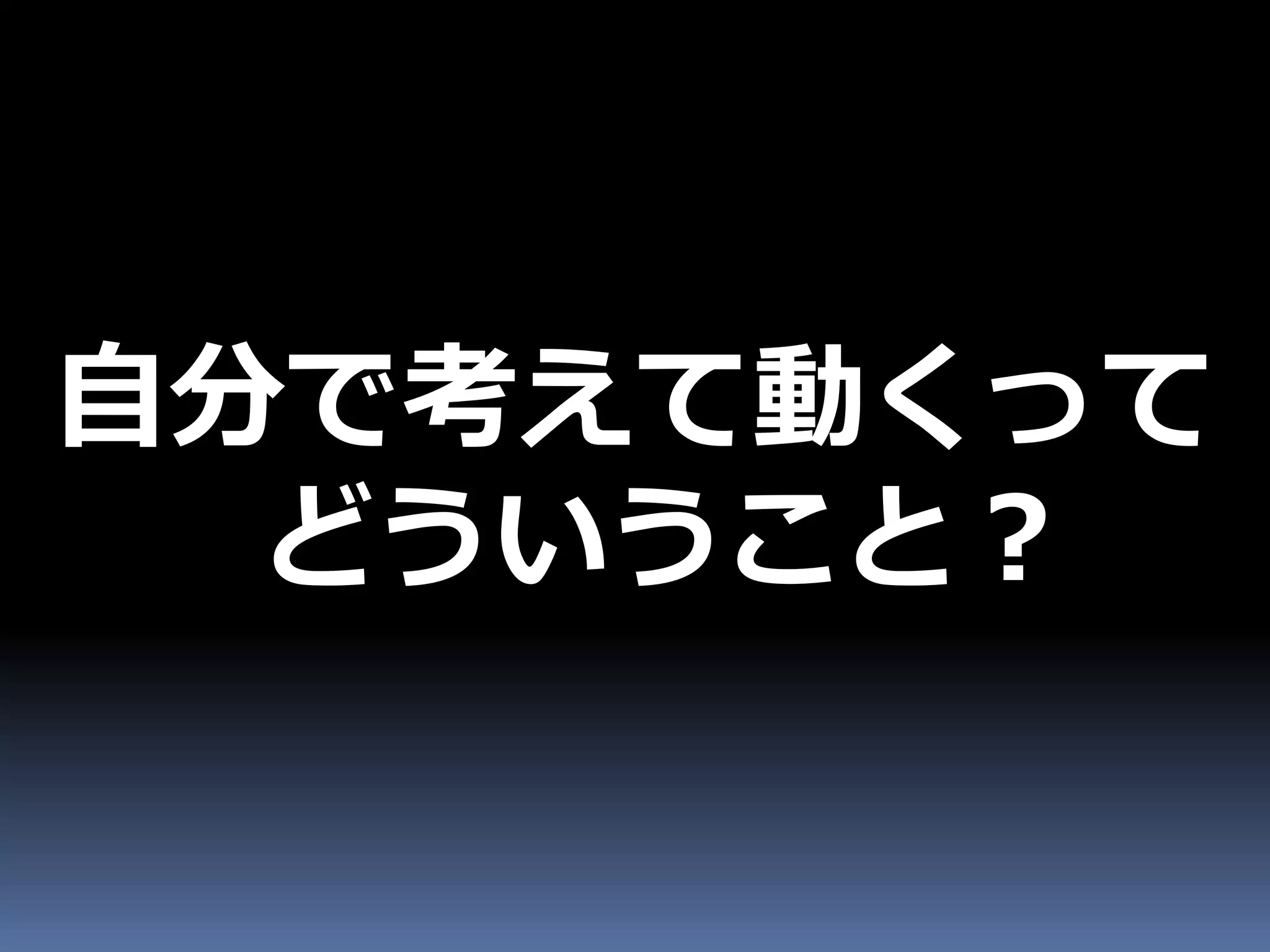自分で考えて動くって
  どういうこと？
 