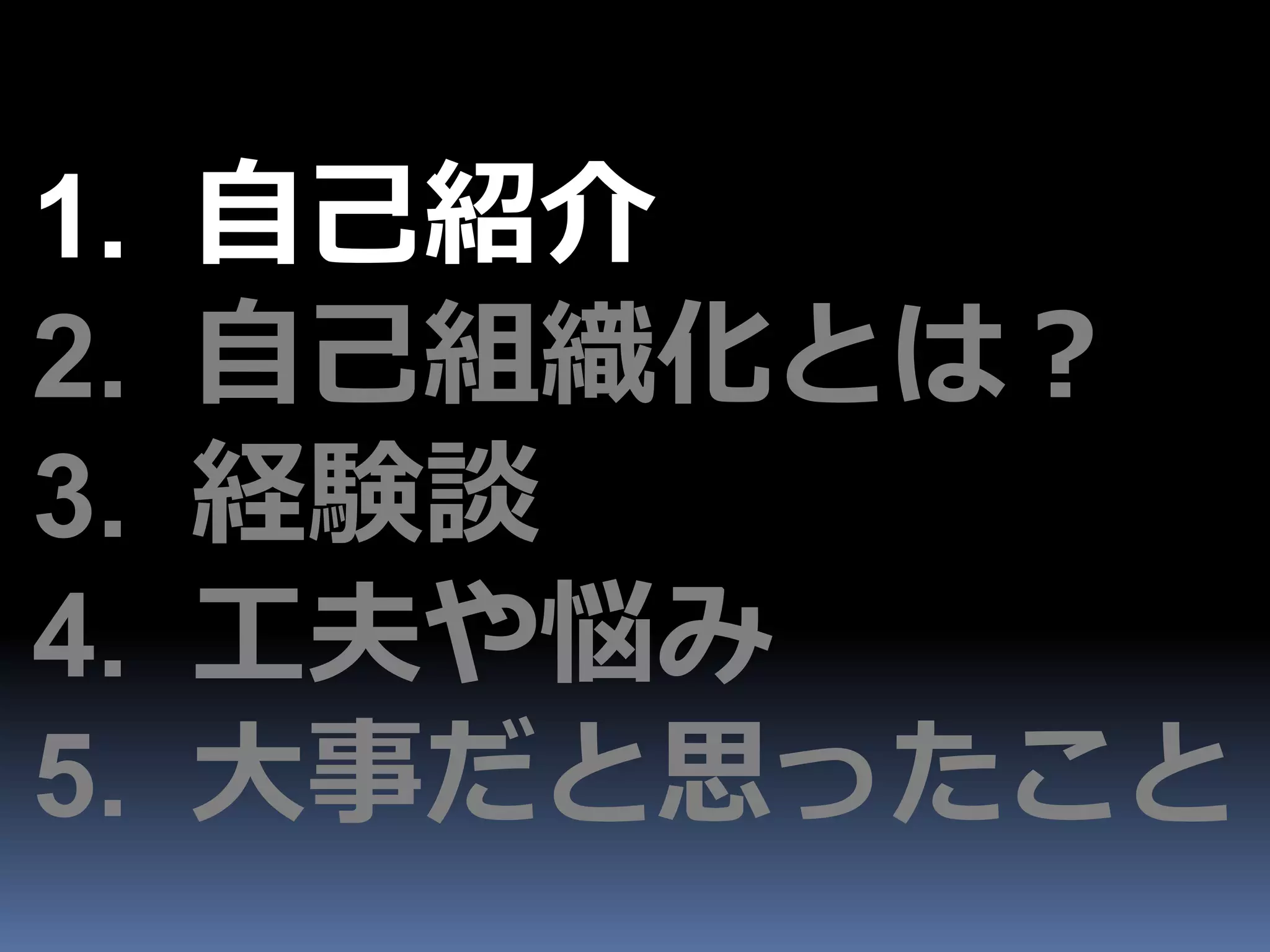 1.   自己紹介
2.   自己組織化とは？
3.   経験談
4.   工夫や悩み
5.   大事だと思ったこと
 