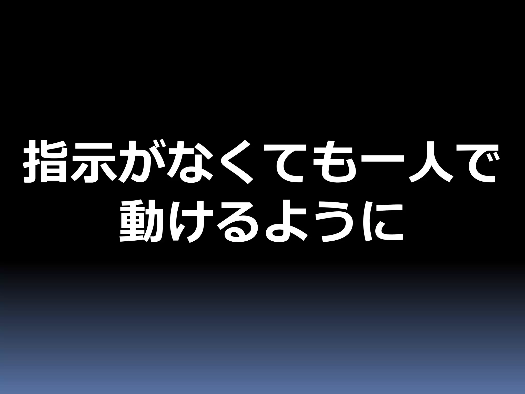 指示がなくても一人で
  動けるように
 