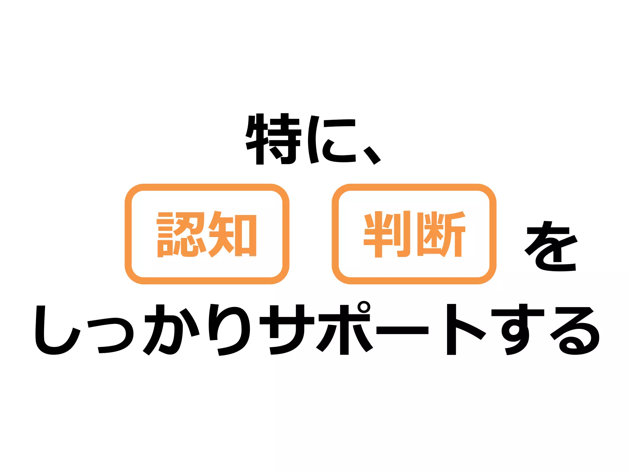 特に、
  認知   判断を
しっかりサポートする
 