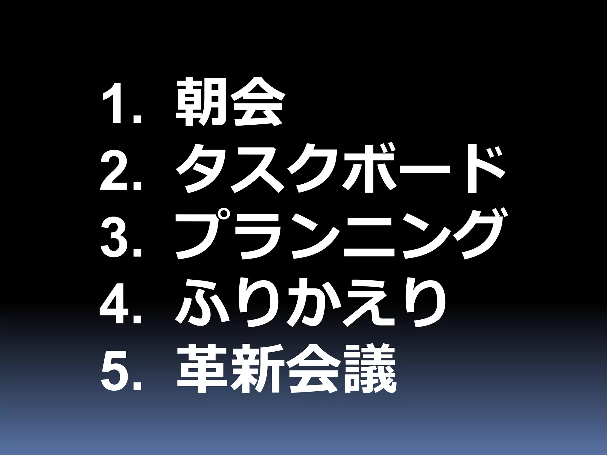 1.   朝会
2.   タスクボード
3.   プランニング
4.   ふりかえり
5.   革新会議
 