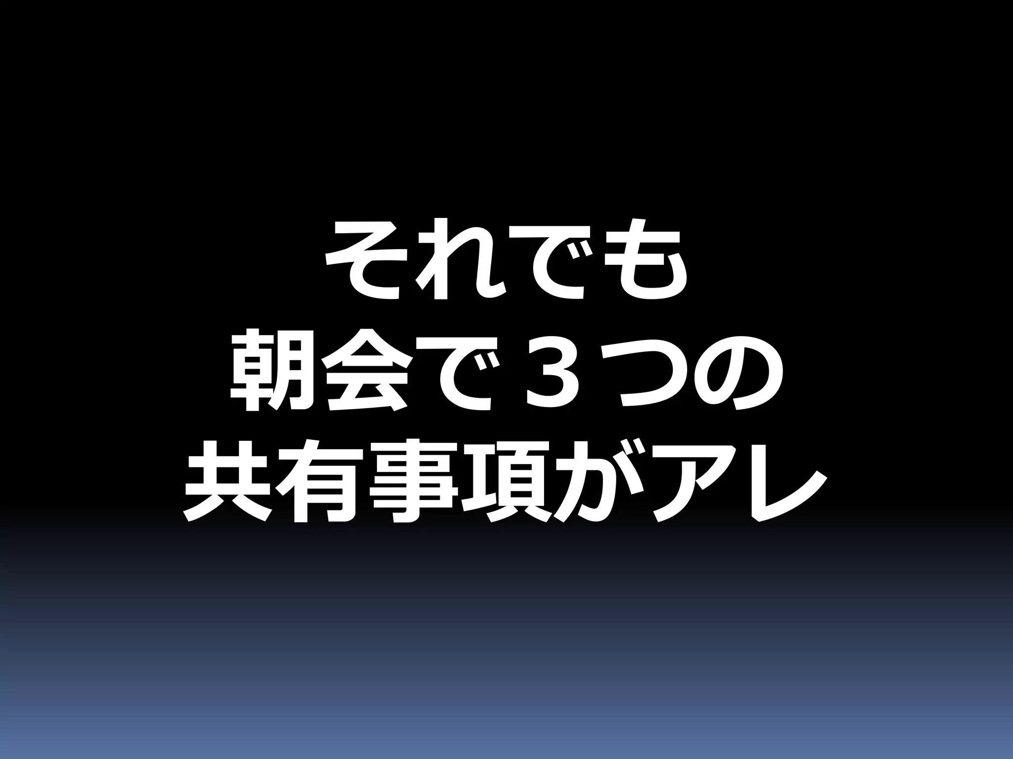 それでも
朝会で３つの
共有事項がアレ
 