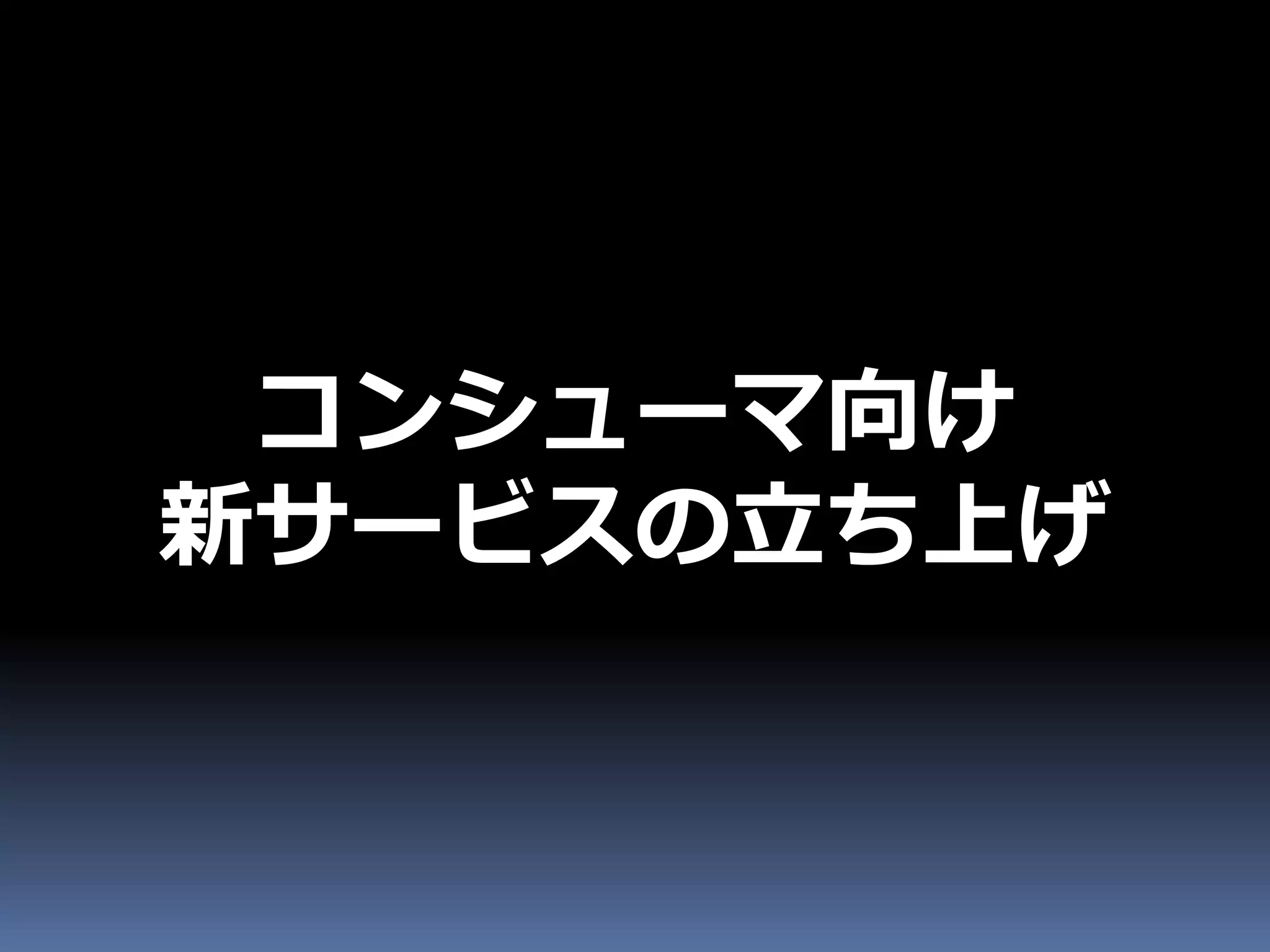 コンシューマ向け
新サービスの立ち上げ
 