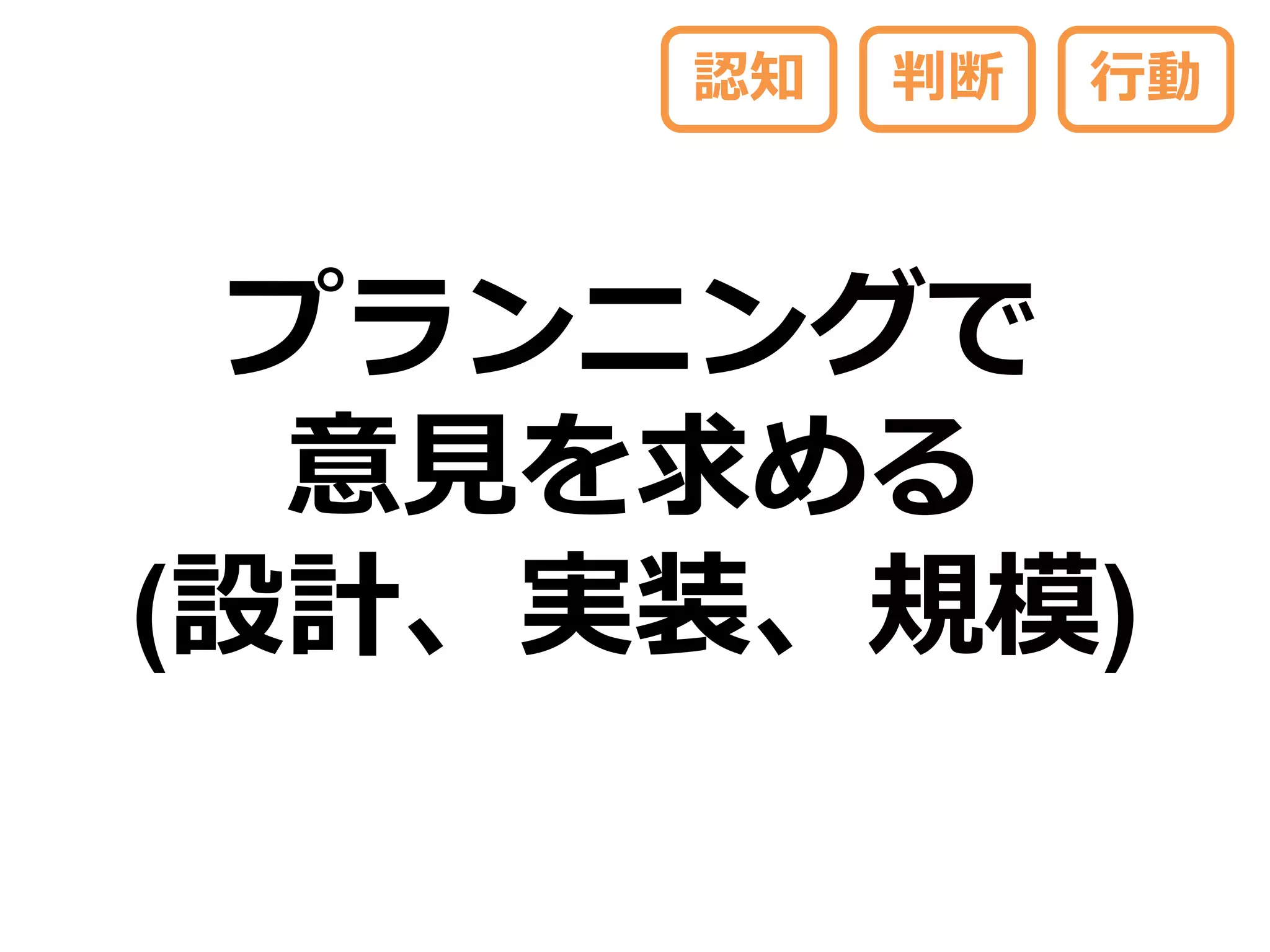 認知   判断   行動



 プランニングで
  意見を求める
(設計、実装、規模)
 