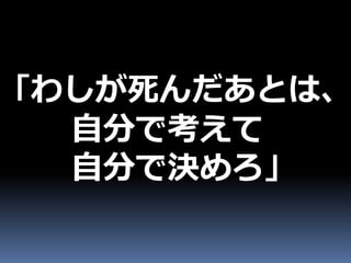 「わしが死んだあとは、
  自分で考えて
  自分で決めろ」
 