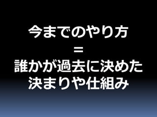 今までのやり方
    ＝
誰かが過去に決めた
 決まりや仕組み
 