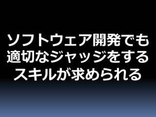 ソフトウェア開発でも
適切なジャッジをする
 スキルが求められる
 