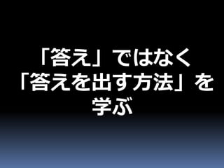 「答え」ではなく
「答えを出す方法」を
    学ぶ
 
