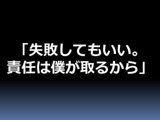 「失敗してもいい。
責任は僕が取るから」
 