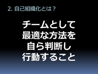 2. 自己組織化とは？


   チームとして
   最適な方法を
    自ら判断し
   行動すること
 