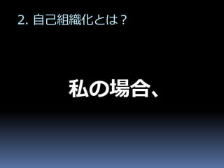 2. 自己組織化とは？




    私の場合、
 