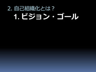 2. 自己組織化とは？
 1. ビジョン・ゴール
 
