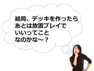 結局、デッキを作ったら
あとは放置プレイで
いいってこと
なのかな～？
 