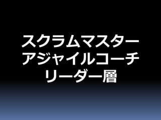 スクラムマスター
アジャイルコーチ
 リーダー層
 