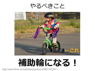 やるべきこと




                                                     ←これ

              補助輪になる！
http://www.flickr.com/photos/paulhami/3867153187 /
 