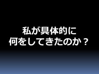 私が具体的に
何をしてきたのか？
 