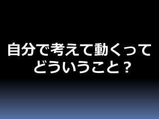 自分で考えて動くって
  どういうこと？
 