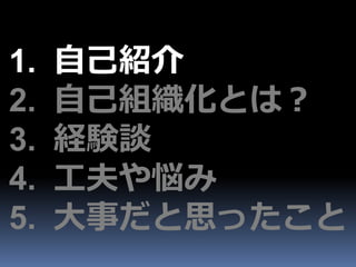 1.   自己紹介
2.   自己組織化とは？
3.   経験談
4.   工夫や悩み
5.   大事だと思ったこと
 