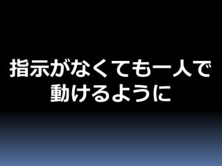 指示がなくても一人で
  動けるように
 