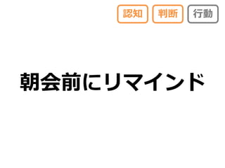 認知   判断   行動




朝会前にリマインド
 